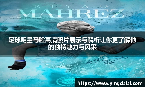 足球明星马脸高清照片展示与解析让你更了解他的独特魅力与风采