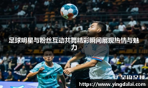 足球明星与粉丝互动共舞精彩瞬间展现热情与魅力