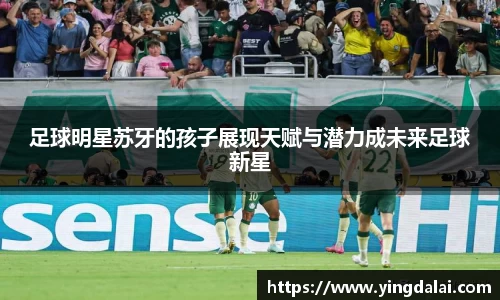 足球明星苏牙的孩子展现天赋与潜力成未来足球新星